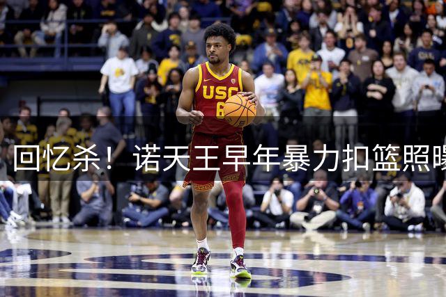 回忆杀！诺天王早年暴力扣篮照曝光 青涩时光惊呆球迷