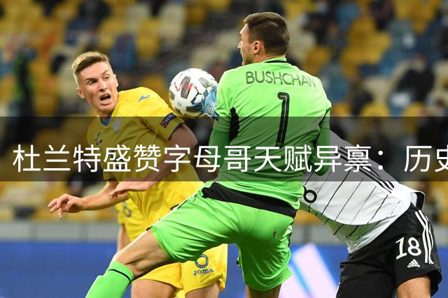 杜兰特盛赞字母哥天赋异禀：历史最佳潜力远比超级巨星更可怕