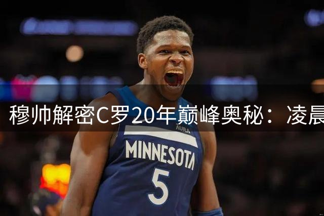 穆帅解密C罗20年巅峰奥秘：凌晨4点健身房打卡已成家常便饭