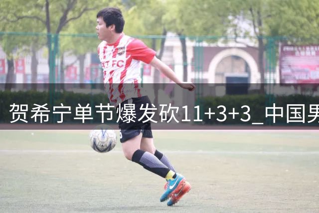 贺希宁单节爆发砍11+3+3 中国男篮首节大比分领先喀麦隆