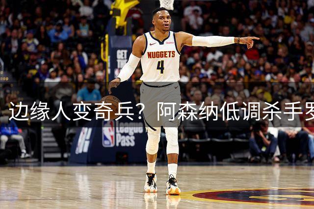 边缘人变奇兵？阿森纳低调杀手罗杰斯的战术价值解析