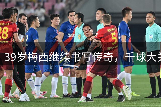 39岁梅西继续书写传奇，千球大关触手可及
